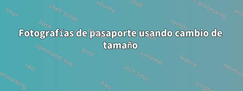 Fotografías de pasaporte usando cambio de tamaño