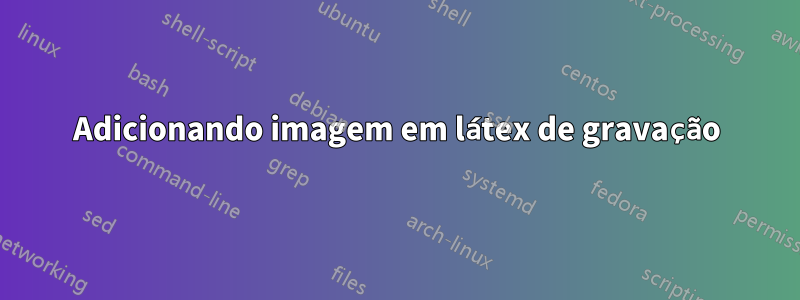 Adicionando imagem em látex de gravação