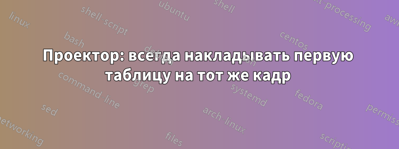 Проектор: всегда накладывать первую таблицу на тот же кадр