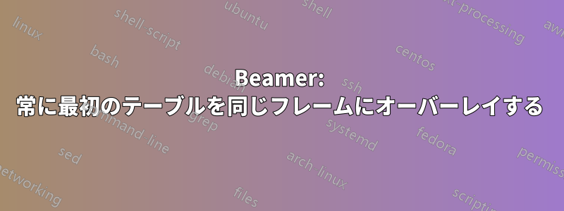 Beamer: 常に最初のテーブルを同じフレームにオーバーレイする