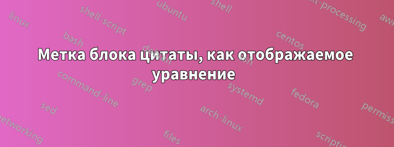 Метка блока цитаты, как отображаемое уравнение 