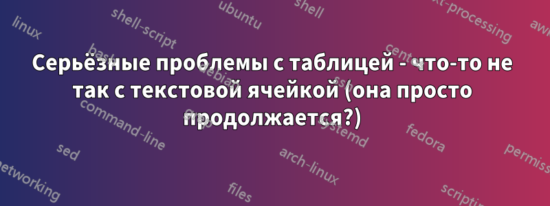 Серьёзные проблемы с таблицей - что-то не так с текстовой ячейкой (она просто продолжается?)