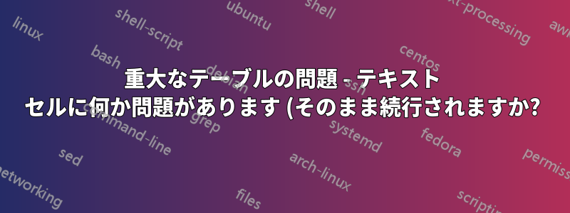 重大なテーブルの問題 - テキスト セルに何か問題があります (そのまま続行されますか?)