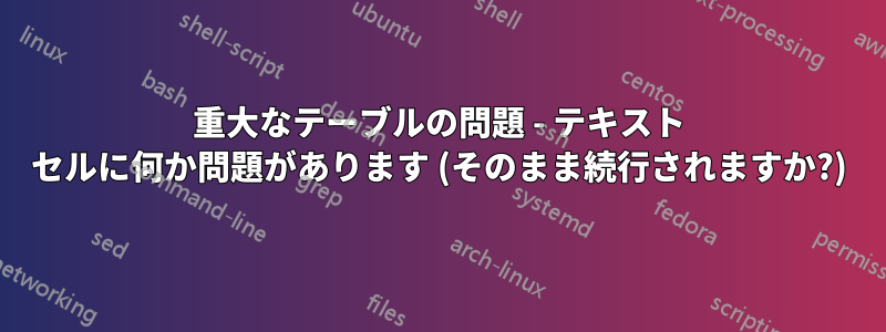 重大なテーブルの問題 - テキスト セルに何か問題があります (そのまま続行されますか?)