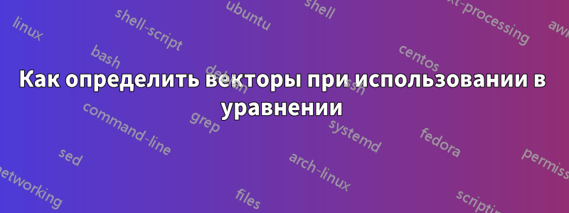 Как определить векторы при использовании в уравнении