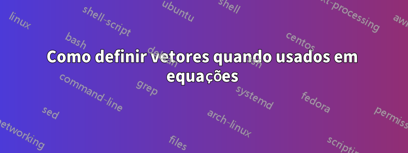 Como definir vetores quando usados ​​em equações