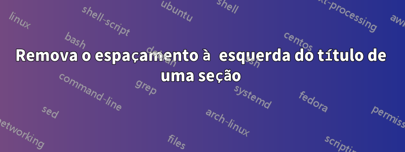 Remova o espaçamento à esquerda do título de uma seção