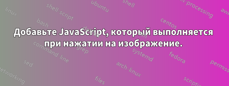 Добавьте JavaScript, который выполняется при нажатии на изображение.