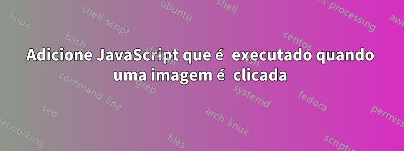 Adicione JavaScript que é executado quando uma imagem é clicada