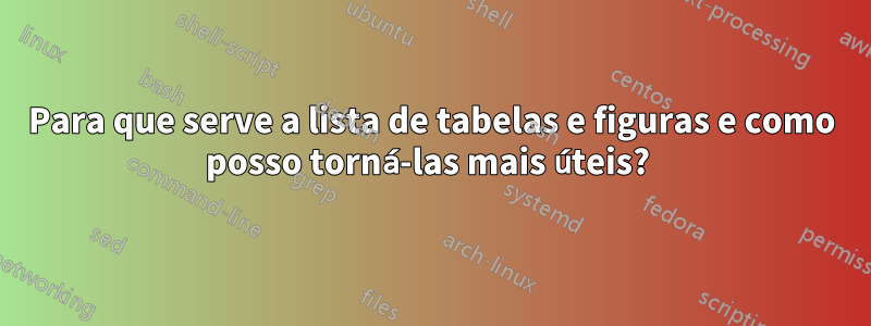 Para que serve a lista de tabelas e figuras e como posso torná-las mais úteis? 