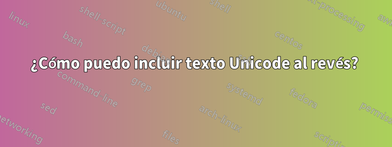 ¿Cómo puedo incluir texto Unicode al revés?