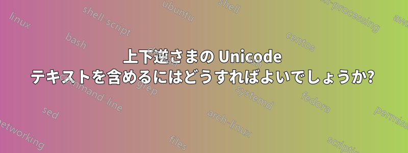 上下逆さまの Unicode テキストを含めるにはどうすればよいでしょうか?