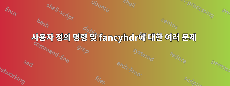 사용자 정의 명령 및 fancyhdr에 대한 여러 문제