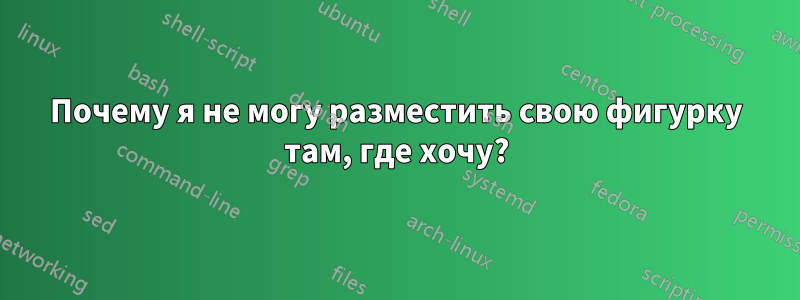 Почему я не могу разместить свою фигурку там, где хочу?