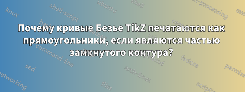 Почему кривые Безье TikZ печатаются как прямоугольники, если являются частью замкнутого контура?