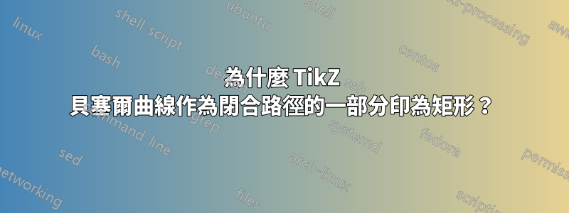 為什麼 TikZ 貝塞爾曲線作為閉合路徑的一部分印為矩形？