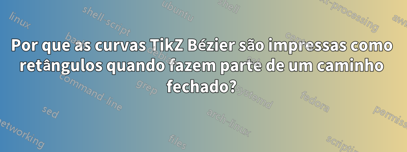 Por que as curvas TikZ Bézier são impressas como retângulos quando fazem parte de um caminho fechado?