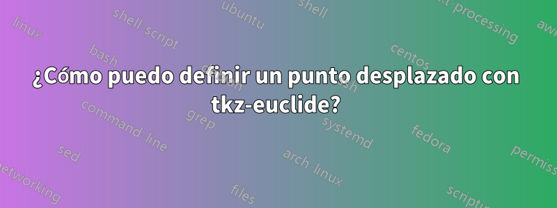 ¿Cómo puedo definir un punto desplazado con tkz-euclide?