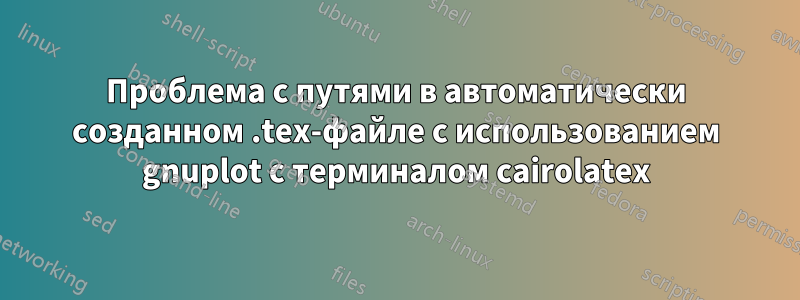 Проблема с путями в автоматически созданном .tex-файле с использованием gnuplot с терминалом cairolatex