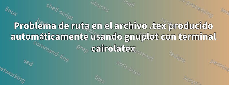 Problema de ruta en el archivo .tex producido automáticamente usando gnuplot con terminal cairolatex