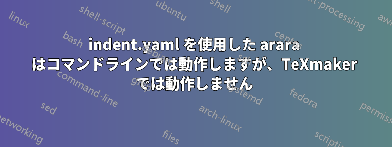 indent.yaml を使用した arara はコマンドラインでは動作しますが、TeXmaker では動作しません