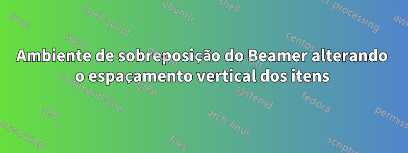 Ambiente de sobreposição do Beamer alterando o espaçamento vertical dos itens