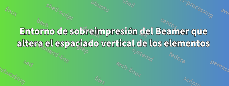 Entorno de sobreimpresión del Beamer que altera el espaciado vertical de los elementos