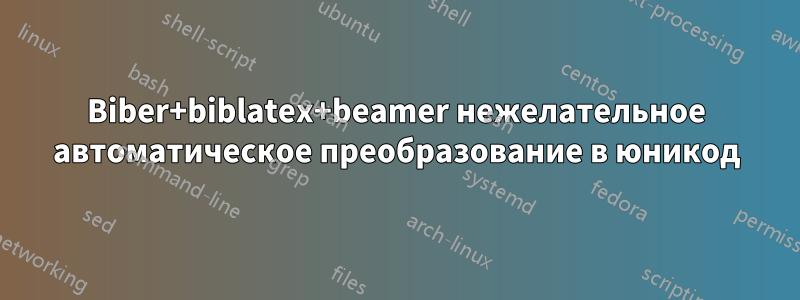 Biber+biblatex+beamer нежелательное автоматическое преобразование в юникод