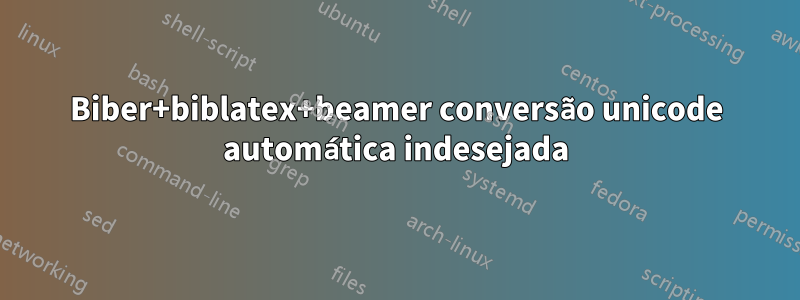 Biber+biblatex+beamer conversão unicode automática indesejada