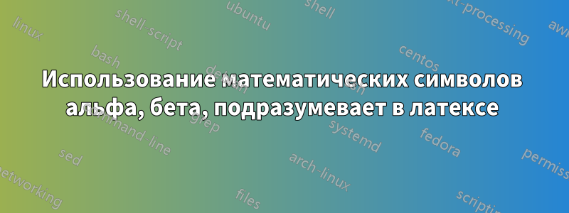 Использование математических символов альфа, бета, подразумевает в латексе