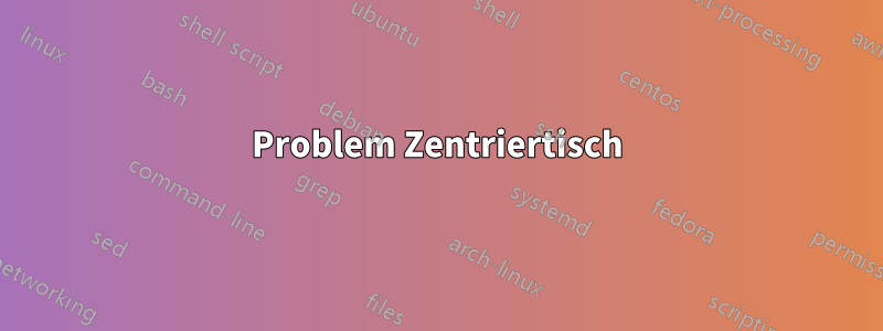 Problem Zentriertisch