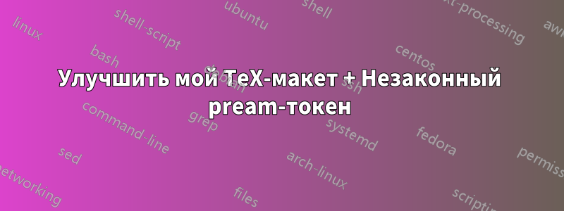 Улучшить мой TeX-макет + Незаконный pream-токен