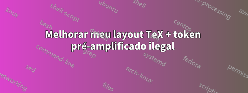 Melhorar meu layout TeX + token pré-amplificado ilegal