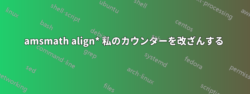 amsmath align* 私のカウンターを改ざんする