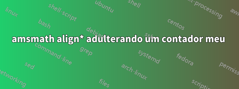 amsmath align* adulterando um contador meu