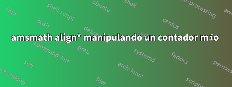 amsmath align* manipulando un contador mío