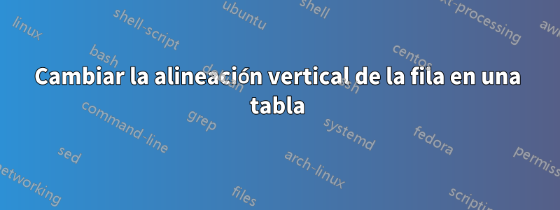 Cambiar la alineación vertical de la fila en una tabla