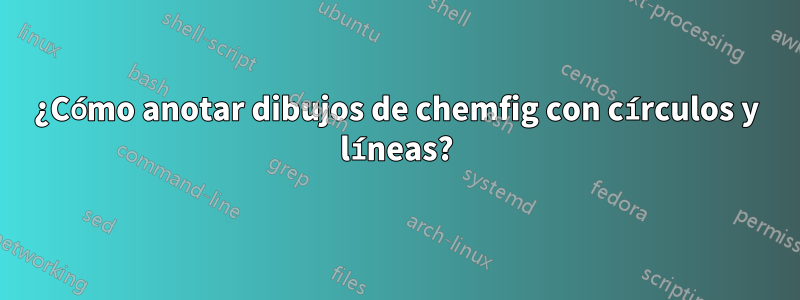 ¿Cómo anotar dibujos de chemfig con círculos y líneas?