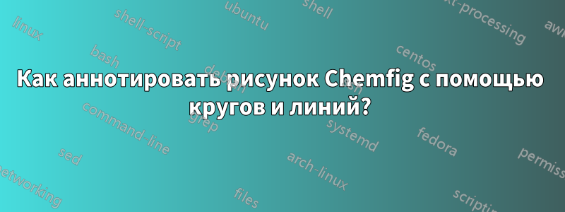 Как аннотировать рисунок Chemfig с помощью кругов и линий?