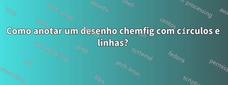 Como anotar um desenho chemfig com círculos e linhas?