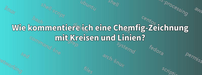 Wie kommentiere ich eine Chemfig-Zeichnung mit Kreisen und Linien?