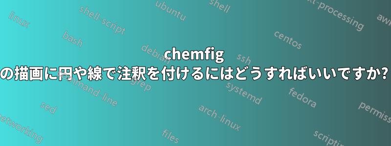 chemfig の描画に円や線で注釈を付けるにはどうすればいいですか?