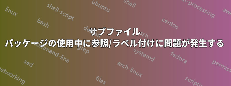 サブファイル パッケージの使用中に参照/ラベル付けに問題が発生する