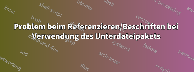 Problem beim Referenzieren/Beschriften bei Verwendung des Unterdateipakets