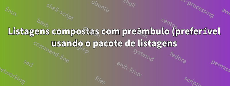 Listagens compostas com preâmbulo (preferível usando o pacote de listagens)