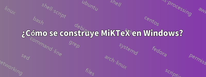 ¿Cómo se construye MiKTeX en Windows?