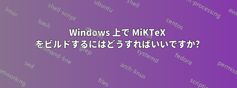 Windows 上で MiKTeX をビルドするにはどうすればいいですか?