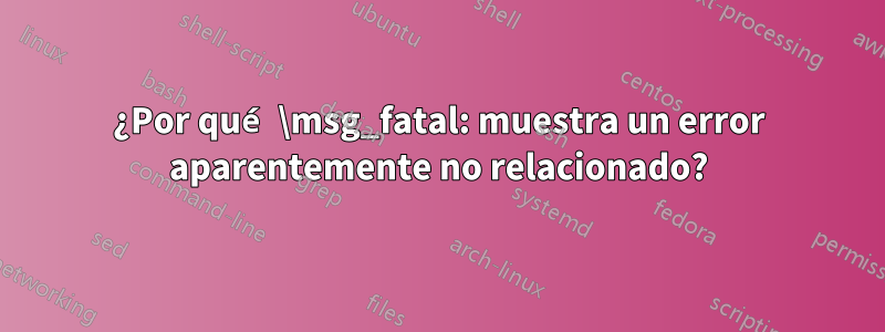 ¿Por qué \msg_fatal: muestra un error aparentemente no relacionado?