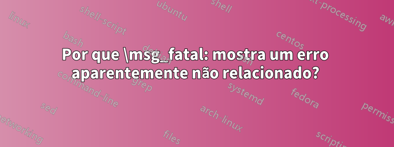 Por que \msg_fatal: mostra um erro aparentemente não relacionado?