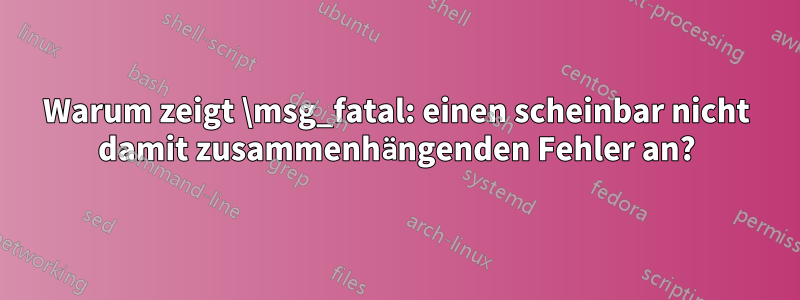 Warum zeigt \msg_fatal: einen scheinbar nicht damit zusammenhängenden Fehler an?